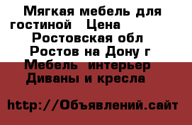 Мягкая мебель для гостиной › Цена ­ 33 000 - Ростовская обл., Ростов-на-Дону г. Мебель, интерьер » Диваны и кресла   